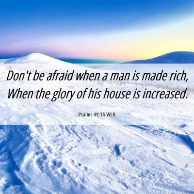 Picture 06 - Psalms 49:16 WEB - Don't be afraid when a man is made rich, When the - Bible Verse Picture