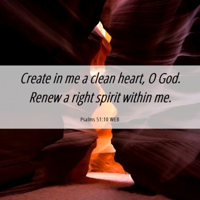 Picture 06 - Psalms 51:10 WEB - Create in me a clean heart, O God. Renew a right - Bible Verse Picture