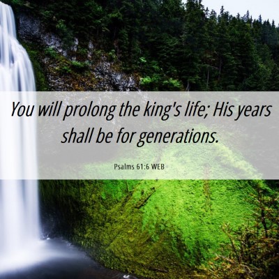 Picture 06 - Psalms 61:6 WEB - You will prolong the king's life; His years shall - Bible Verse Picture