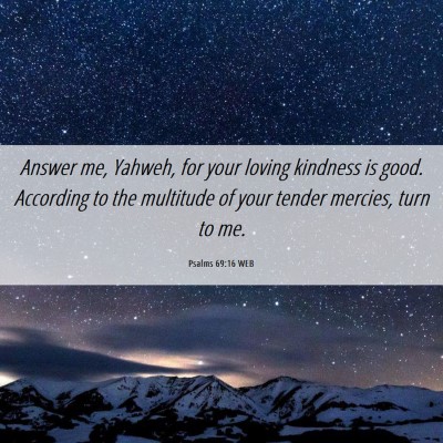 Picture 06 - Psalms 69:16 WEB - Answer me, Yahweh, for your loving kindness is - Bible Verse Picture