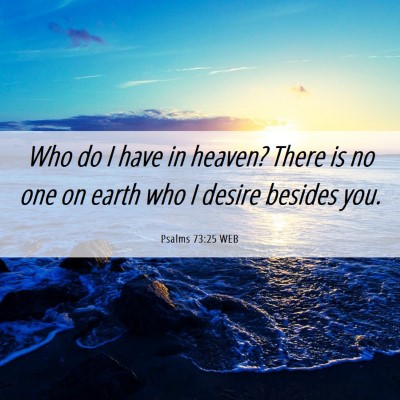 Picture 06 - Psalms 73:25 WEB - Who do I have in heaven? There is no one on earth - Bible Verse Picture
