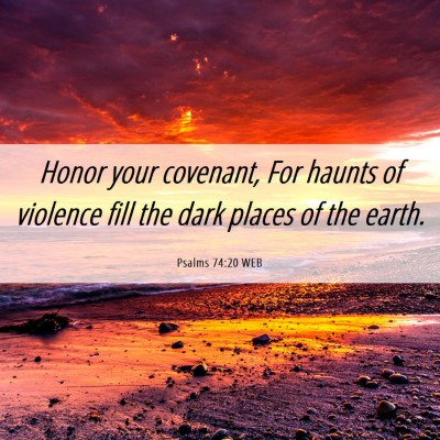Picture 06 - Psalms 74:20 WEB - Honor your covenant, For haunts of violence fill - Bible Verse Picture