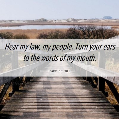 Picture 06 - Psalms 78:1 WEB - Hear my law, my people. Turn your ears to the - Bible Verse Picture