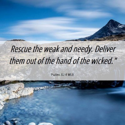 Picture 06 - Psalms 82:4 WEB - Rescue the weak and needy. Deliver them out of - Bible Verse Picture