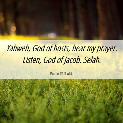 Picture 06 - Psalms 84:8 WEB - Yahweh, God of hosts, hear my prayer. Listen, God - Bible Verse Picture