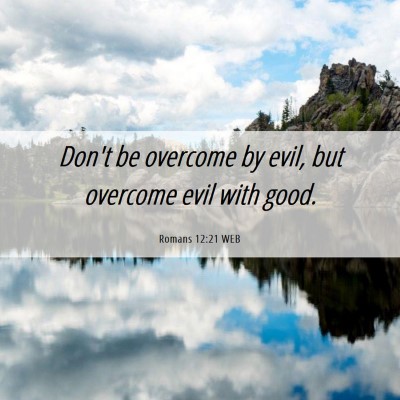 Picture 06 - Romans 12:21 WEB - Don't be overcome by evil, but overcome evil with - Bible Verse Picture