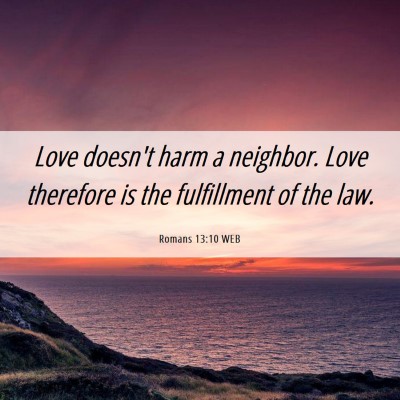 Picture 06 - Romans 13:10 WEB - Love doesn't harm a neighbor. Love therefore is - Bible Verse Picture