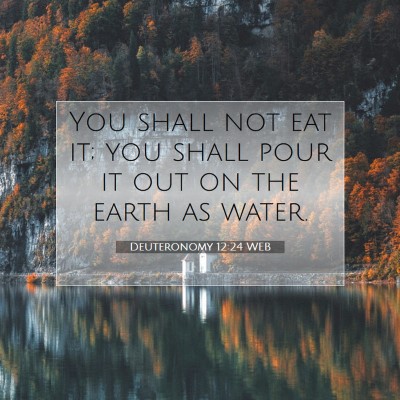 Picture 07 - Deuteronomy 12:24 WEB - You shall not eat it; you shall pour it out on - Bible Verse Picture