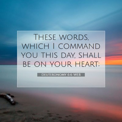 Picture 07 - Deuteronomy 6:6 WEB - These words, which I command you this day, shall - Bible Verse Picture