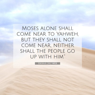 Picture 07 - Exodus 24:2 WEB - Moses alone shall come near to Yahweh, but they - Bible Verse Picture