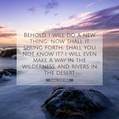 Picture 07 - Isaiah 43:19 WEB - Behold, I will do a new thing; now shall it - Bible Verse Picture