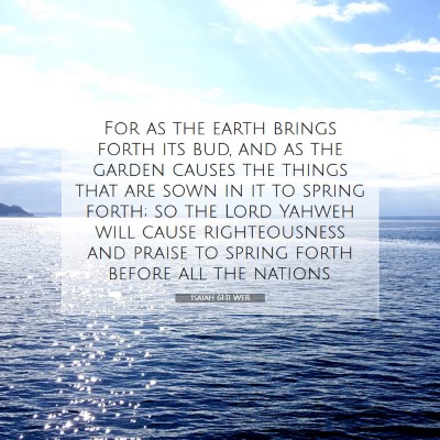 Picture 07 - Isaiah 61:11 WEB - For as the earth brings forth its bud, and as the - Bible Verse Picture