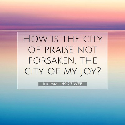 Picture 07 - Jeremiah 49:25 WEB - How is the city of praise not forsaken, the city - Bible Verse Picture