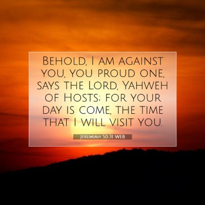 Picture 07 - Jeremiah 50:31 WEB - Behold, I am against you, you proud one, says the - Bible Verse Picture