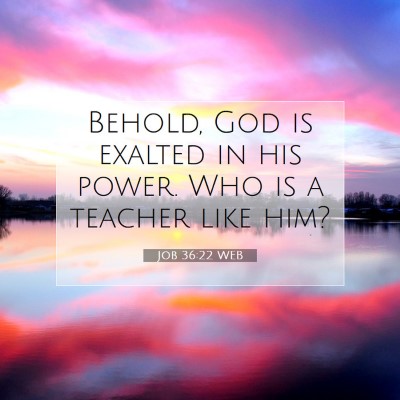Picture 07 - Job 36:22 WEB - Behold, God is exalted in his power. Who is a - Bible Verse Picture