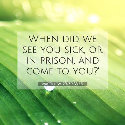 Picture 07 - Matthew 25:39 WEB - When did we see you sick, or in prison, and come - Bible Verse Picture