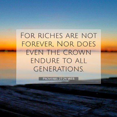 Picture 07 - Proverbs 27:24 WEB - For riches are not forever, Nor does even the - Bible Verse Picture
