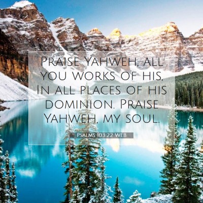 Picture 07 - Psalms 103:22 WEB - Praise Yahweh, all you works of his, In all - Bible Verse Picture