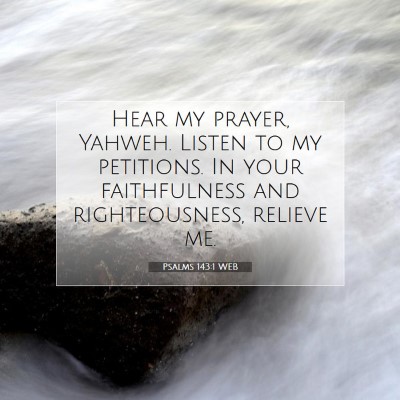 Picture 07 - Psalms 143:1 WEB - Hear my prayer, Yahweh. Listen to my petitions. - Bible Verse Picture