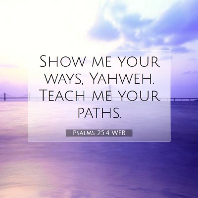 Picture 07 - Psalms 25:4 WEB - Show me your ways, Yahweh. Teach me your - Bible Verse Picture