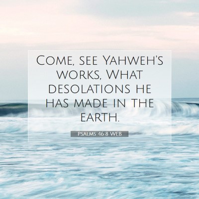 Picture 07 - Psalms 46:8 WEB - Come, see Yahweh's works, What desolations he has - Bible Verse Picture