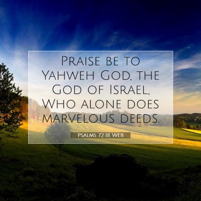 Picture 07 - Psalms 72:18 WEB - Praise be to Yahweh God, the God of Israel, Who - Bible Verse Picture