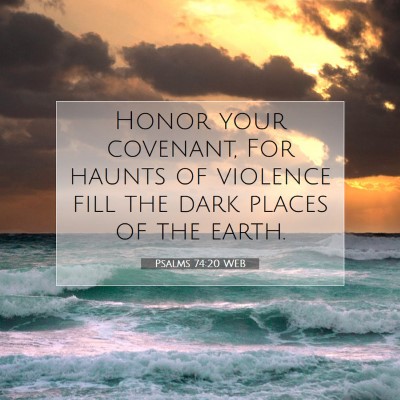 Picture 07 - Psalms 74:20 WEB - Honor your covenant, For haunts of violence fill - Bible Verse Picture