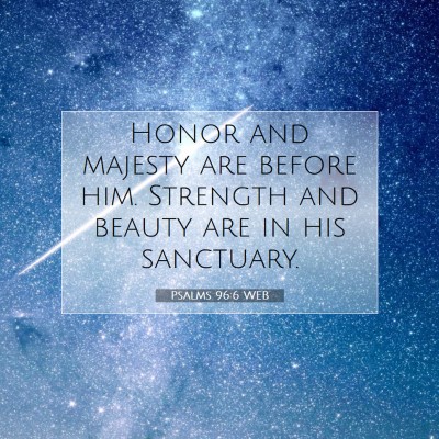 Picture 07 - Psalms 96:6 WEB - Honor and majesty are before him. Strength and - Bible Verse Picture