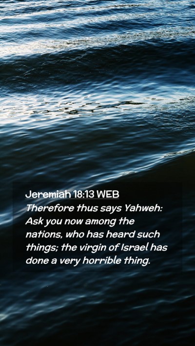 Picture 02 - Jeremiah 18:13 WEB Mobile Phone Wallpaper - Therefore thus says Yahweh: Ask you now among the - Mobile Bible Verse Wallpaper