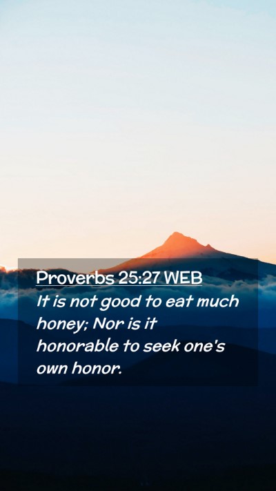 Picture 02 - Proverbs 25:27 WEB Mobile Phone Wallpaper - It is not good to eat much honey; Nor is it - Mobile Bible Verse Wallpaper
