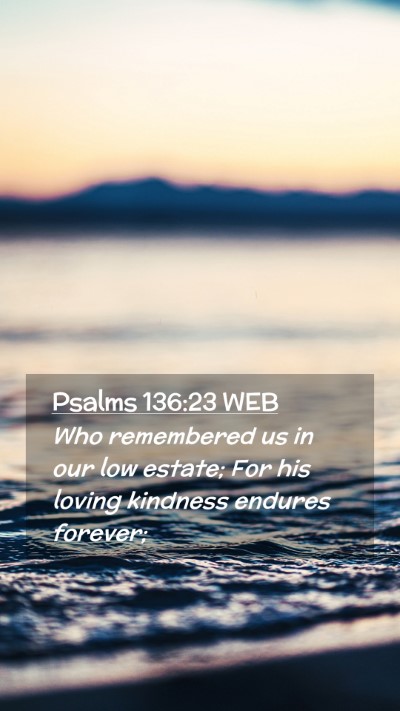 Picture 02 - Psalms 136:23 WEB Mobile Phone Wallpaper - Who remembered us in our low estate; For his - Mobile Bible Verse Wallpaper