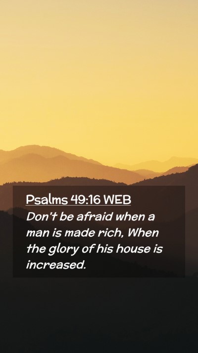 Picture 02 - Psalms 49:16 WEB Mobile Phone Wallpaper - Don't be afraid when a man is made rich, When the - Mobile Bible Verse Wallpaper