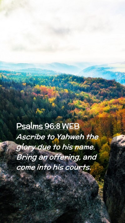 Picture 02 - Psalms 96:8 WEB Mobile Phone Wallpaper - Ascribe to Yahweh the glory due to his name. - Mobile Bible Verse Wallpaper