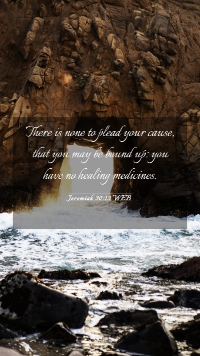 Picture 03 - Jeremiah 30:13 WEB Mobile Phone Wallpaper - There is none to plead your cause, that you may - Mobile Bible Verse Wallpaper