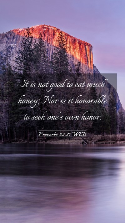 Picture 03 - Proverbs 25:27 WEB Mobile Phone Wallpaper - It is not good to eat much honey; Nor is it - Mobile Bible Verse Wallpaper