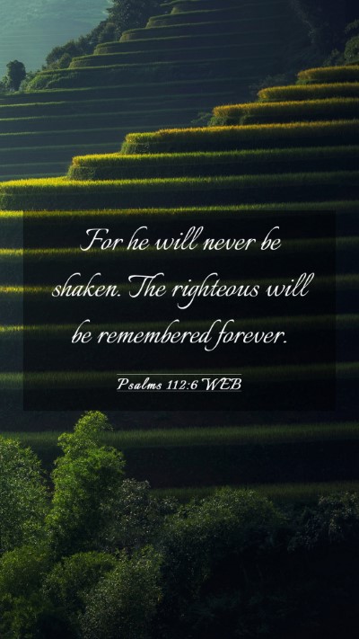 Picture 03 - Psalms 112:6 WEB Mobile Phone Wallpaper - For he will never be shaken. The righteous will - Mobile Bible Verse Wallpaper