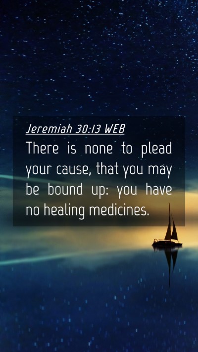 Picture 04 - Jeremiah 30:13 WEB Mobile Phone Wallpaper - There is none to plead your cause, that you may - Mobile Bible Verse Wallpaper