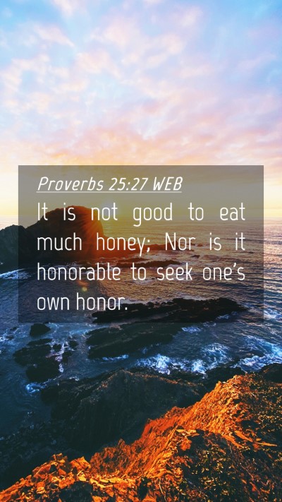 Picture 04 - Proverbs 25:27 WEB Mobile Phone Wallpaper - It is not good to eat much honey; Nor is it - Mobile Bible Verse Wallpaper