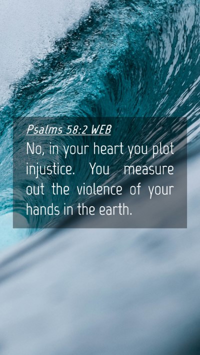 Picture 04 - Psalms 58:2 WEB Mobile Phone Wallpaper - No, in your heart you plot injustice. You measure - Mobile Bible Verse Wallpaper