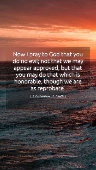 Picture 05 - 2 Corinthians 13:7 WEB Mobile Phone Wallpaper - Now I pray to God that you do no evil; not that - Mobile Bible Verse Wallpaper