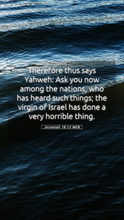 Picture 05 - Jeremiah 18:13 WEB Mobile Phone Wallpaper - Therefore thus says Yahweh: Ask you now among the - Mobile Bible Verse Wallpaper