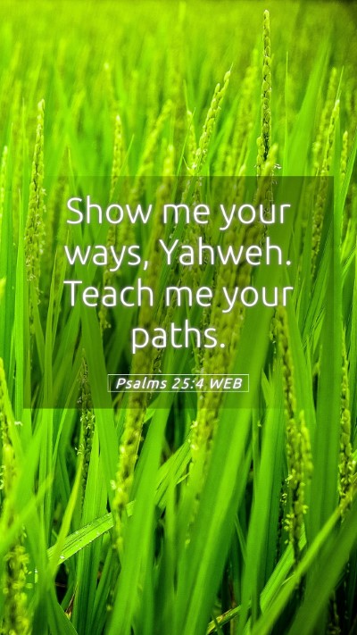 Picture 05 - Psalms 25:4 WEB Mobile Phone Wallpaper - Show me your ways, Yahweh. Teach me your - Mobile Bible Verse Wallpaper