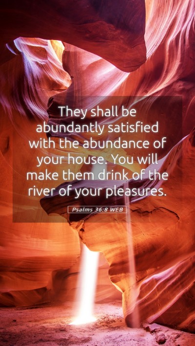 Picture 05 - Psalms 36:8 WEB Mobile Phone Wallpaper - They shall be abundantly satisfied with the - Mobile Bible Verse Wallpaper