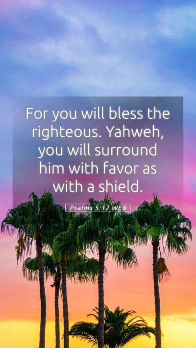 Picture 05 - Psalms 5:12 WEB Mobile Phone Wallpaper - For you will bless the righteous. Yahweh, you - Mobile Bible Verse Wallpaper