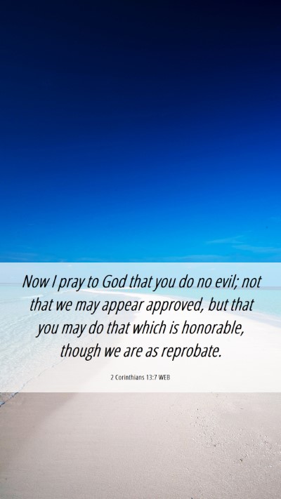 Picture 06 - 2 Corinthians 13:7 WEB Mobile Phone Wallpaper - Now I pray to God that you do no evil; not that - Mobile Bible Verse Wallpaper