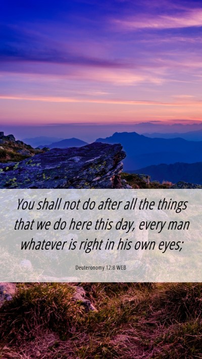 Picture 06 - Deuteronomy 12:8 WEB Mobile Phone Wallpaper - You shall not do after all the things that we do - Mobile Bible Verse Wallpaper
