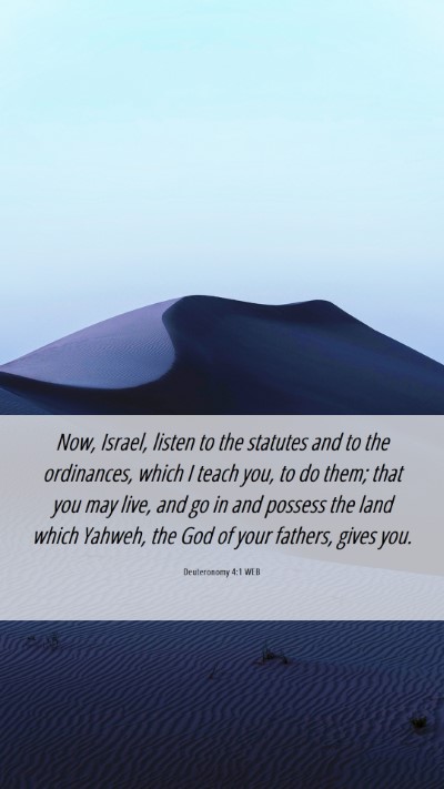 Picture 06 - Deuteronomy 4:1 WEB Mobile Phone Wallpaper - Now, Israel, listen to the statutes and to the - Mobile Bible Verse Wallpaper