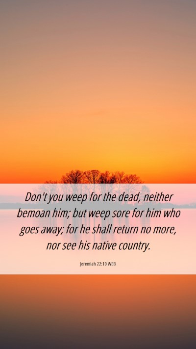 Picture 06 - Jeremiah 22:10 WEB Mobile Phone Wallpaper - Don't you weep for the dead, neither bemoan him; - Mobile Bible Verse Wallpaper