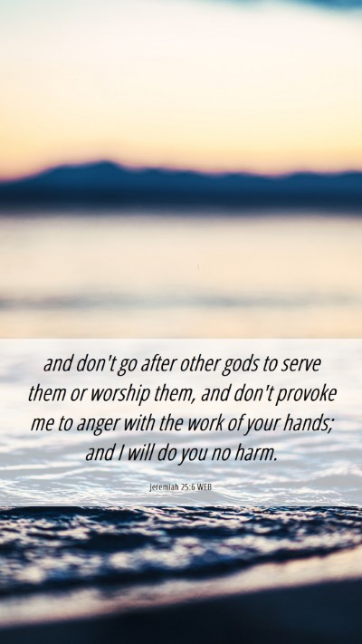 Picture 06 - Jeremiah 25:6 WEB Mobile Phone Wallpaper - and don't go after other gods to serve them or - Mobile Bible Verse Wallpaper