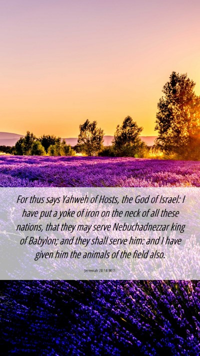 Picture 06 - Jeremiah 28:14 WEB Mobile Phone Wallpaper - For thus says Yahweh of Hosts, the God of Israel: - Mobile Bible Verse Wallpaper